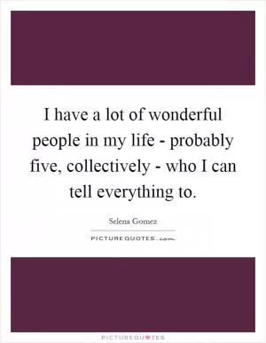 I have a lot of wonderful people in my life - probably five, collectively - who I can tell everything to Picture Quote #1
