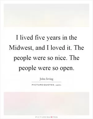 I lived five years in the Midwest, and I loved it. The people were so nice. The people were so open Picture Quote #1