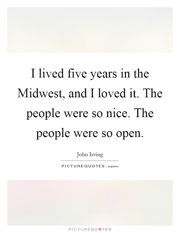 I lived five years in the Midwest, and I loved it. The people were so nice. The people were so open. Picture Quote #1