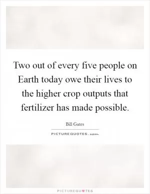 Two out of every five people on Earth today owe their lives to the higher crop outputs that fertilizer has made possible Picture Quote #1