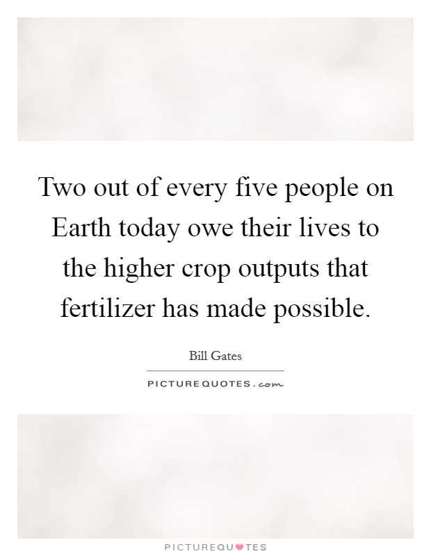 Two out of every five people on Earth today owe their lives to the higher crop outputs that fertilizer has made possible. Picture Quote #1