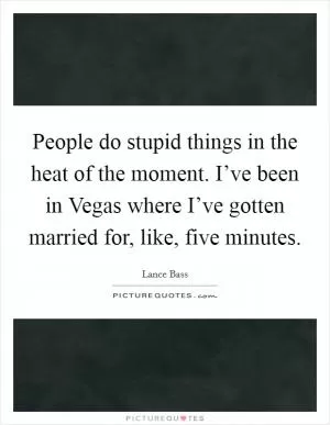 People do stupid things in the heat of the moment. I’ve been in Vegas where I’ve gotten married for, like, five minutes Picture Quote #1
