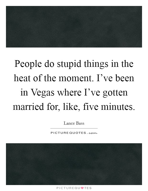 People do stupid things in the heat of the moment. I've been in Vegas where I've gotten married for, like, five minutes. Picture Quote #1