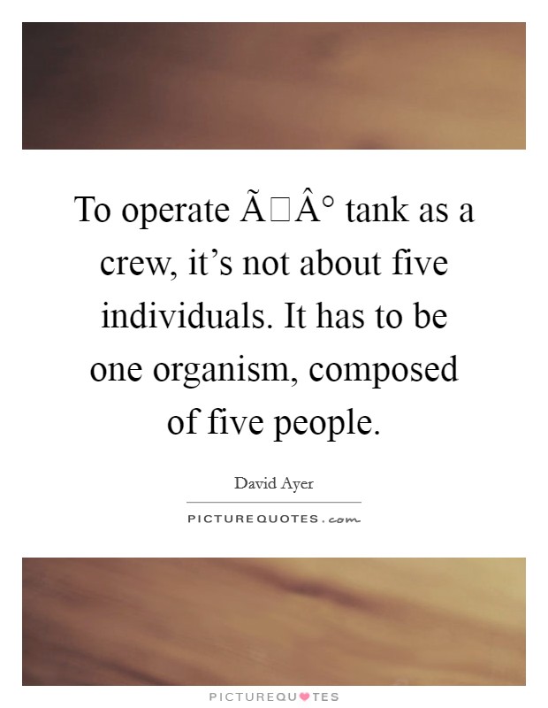 To operate ÃÂ° tank as a crew, it's not about five individuals. It has to be one organism, composed of five people. Picture Quote #1