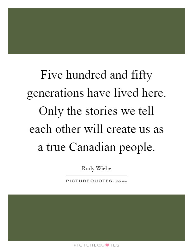 Five hundred and fifty generations have lived here. Only the stories we tell each other will create us as a true Canadian people. Picture Quote #1