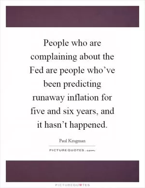 People who are complaining about the Fed are people who’ve been predicting runaway inflation for five and six years, and it hasn’t happened Picture Quote #1