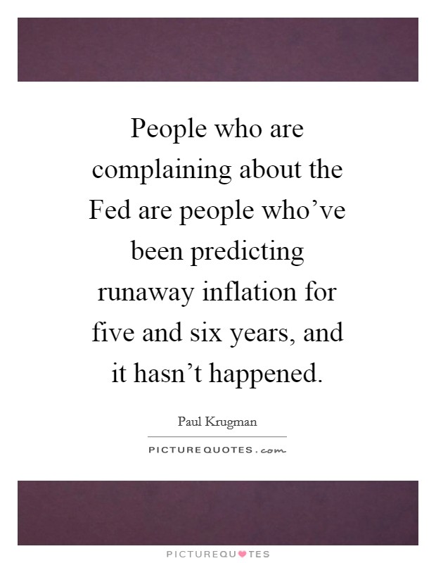 People who are complaining about the Fed are people who've been predicting runaway inflation for five and six years, and it hasn't happened. Picture Quote #1