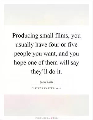Producing small films, you usually have four or five people you want, and you hope one of them will say they’ll do it Picture Quote #1