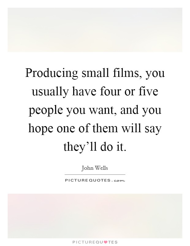 Producing small films, you usually have four or five people you want, and you hope one of them will say they'll do it. Picture Quote #1