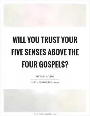 Will you trust your five senses above the four Gospels? Picture Quote #1