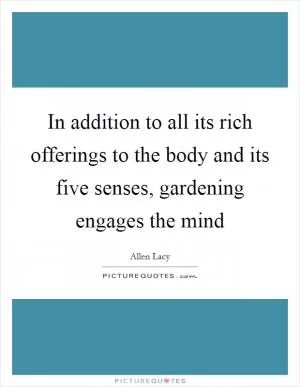 In addition to all its rich offerings to the body and its five senses, gardening engages the mind Picture Quote #1