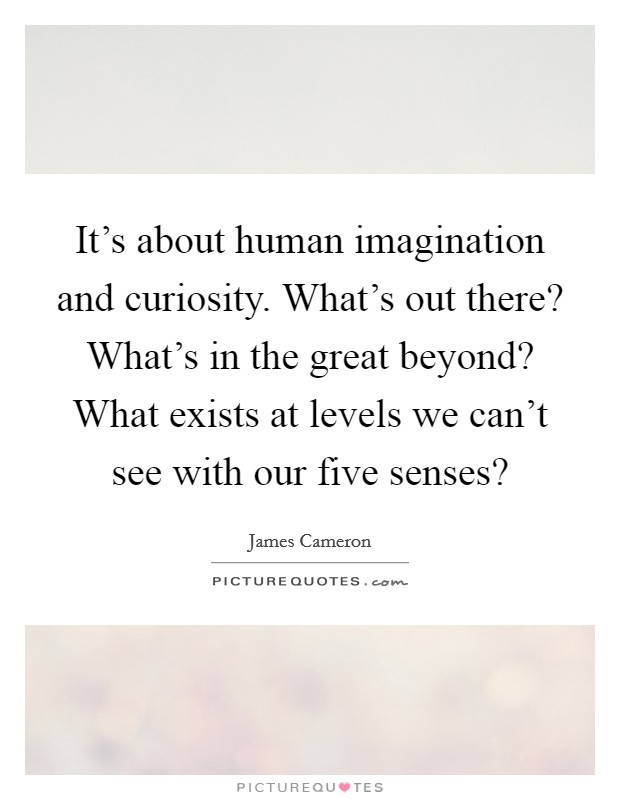 It's about human imagination and curiosity. What's out there? What's in the great beyond? What exists at levels we can't see with our five senses? Picture Quote #1