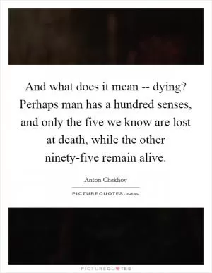 And what does it mean -- dying? Perhaps man has a hundred senses, and only the five we know are lost at death, while the other ninety-five remain alive Picture Quote #1