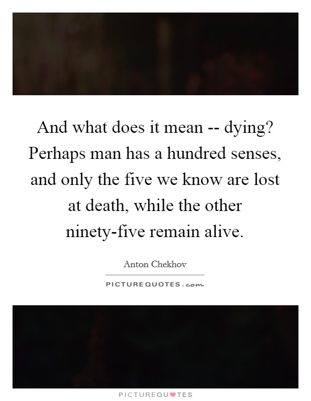 And what does it mean -- dying? Perhaps man has a hundred senses, and only the five we know are lost at death, while the other ninety-five remain alive. Picture Quote #1