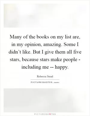 Many of the books on my list are, in my opinion, amazing. Some I didn’t like. But I give them all five stars, because stars make people - including me -- happy Picture Quote #1