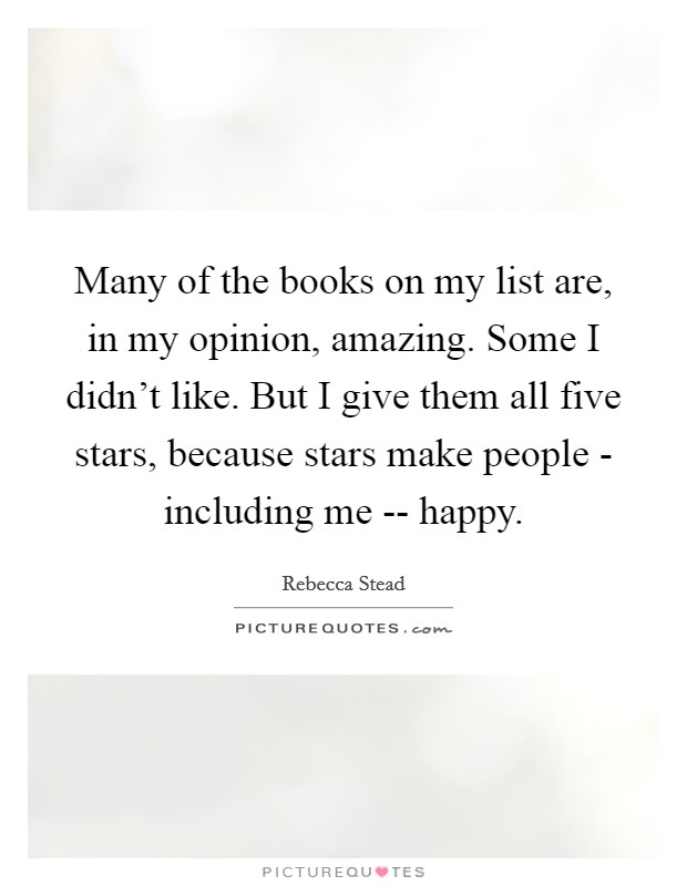 Many of the books on my list are, in my opinion, amazing. Some I didn't like. But I give them all five stars, because stars make people - including me -- happy. Picture Quote #1