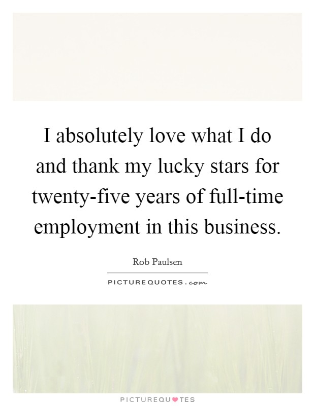 I absolutely love what I do and thank my lucky stars for twenty-five years of full-time employment in this business. Picture Quote #1