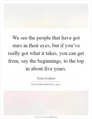We see the people that have got stars in their eyes, but if you’ve really got what it takes, you can get from, say the beginnings, to the top in about five years Picture Quote #1