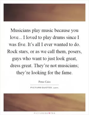 Musicians play music because you love... I loved to play drums since I was five. It’s all I ever wanted to do. Rock stars, or as we call them, posers, guys who want to just look great, dress great. They’re not musicians; they’re looking for the fame Picture Quote #1