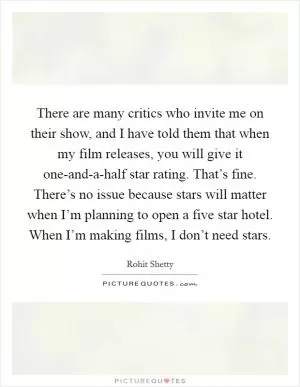 There are many critics who invite me on their show, and I have told them that when my film releases, you will give it one-and-a-half star rating. That’s fine. There’s no issue because stars will matter when I’m planning to open a five star hotel. When I’m making films, I don’t need stars Picture Quote #1