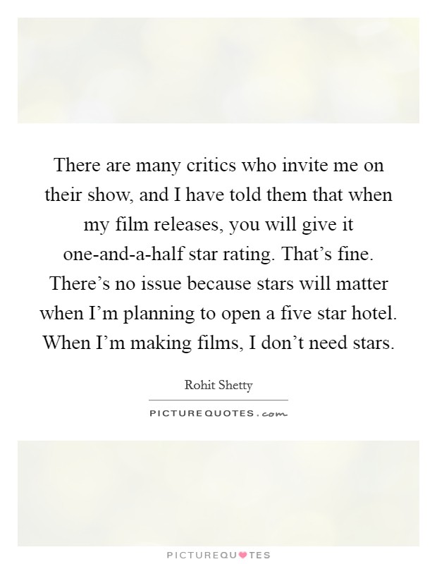There are many critics who invite me on their show, and I have told them that when my film releases, you will give it one-and-a-half star rating. That's fine. There's no issue because stars will matter when I'm planning to open a five star hotel. When I'm making films, I don't need stars. Picture Quote #1