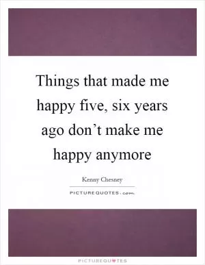 Things that made me happy five, six years ago don’t make me happy anymore Picture Quote #1