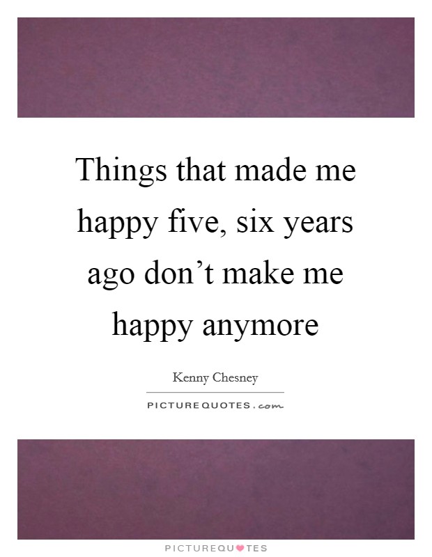 Things that made me happy five, six years ago don't make me happy anymore Picture Quote #1