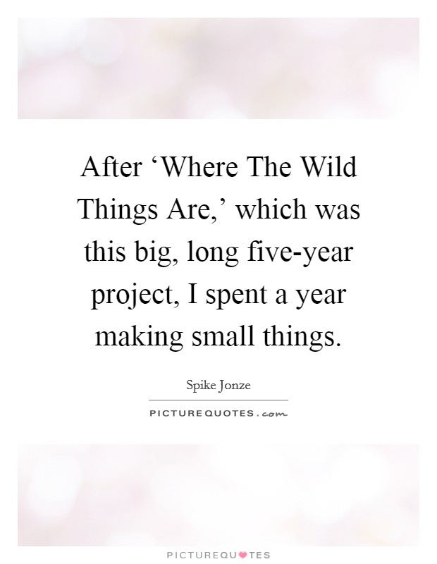 After ‘Where The Wild Things Are,' which was this big, long five-year project, I spent a year making small things. Picture Quote #1