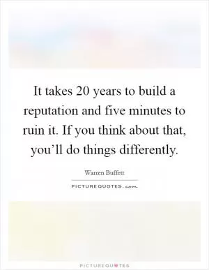 It takes 20 years to build a reputation and five minutes to ruin it. If you think about that, you’ll do things differently Picture Quote #1