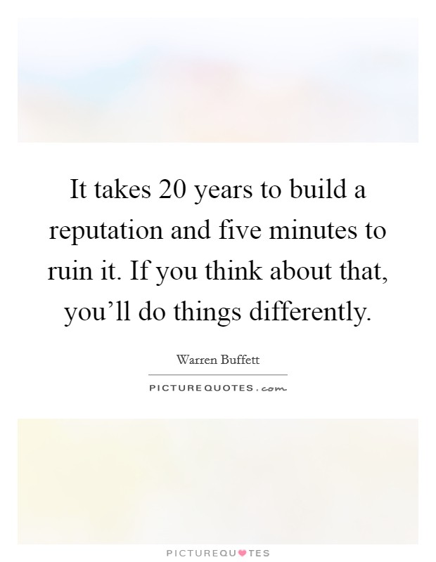 It takes 20 years to build a reputation and five minutes to ruin it. If you think about that, you'll do things differently. Picture Quote #1