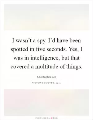 I wasn’t a spy. I’d have been spotted in five seconds. Yes, I was in intelligence, but that covered a multitude of things Picture Quote #1