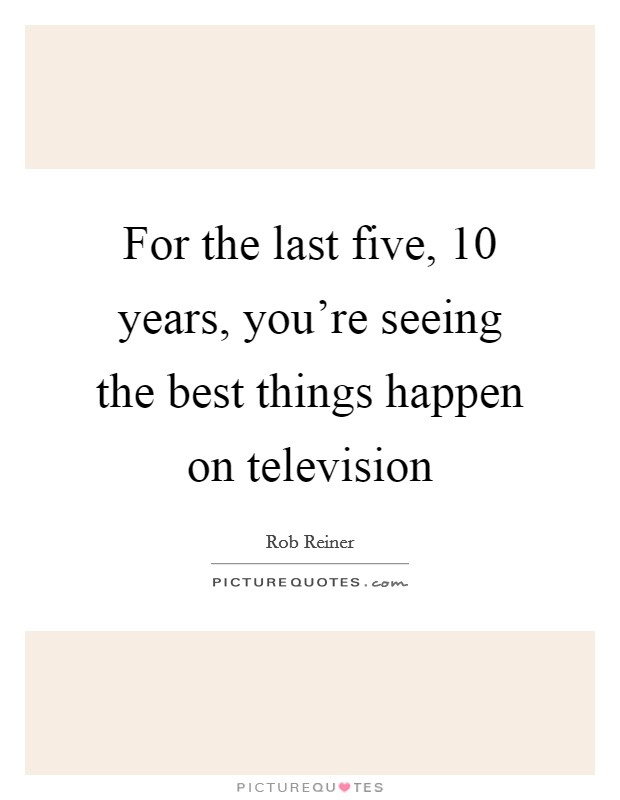 For the last five, 10 years, you're seeing the best things happen on television Picture Quote #1