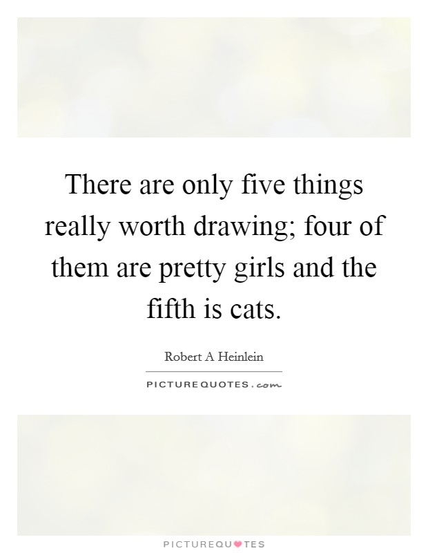 There are only five things really worth drawing; four of them are pretty girls and the fifth is cats. Picture Quote #1