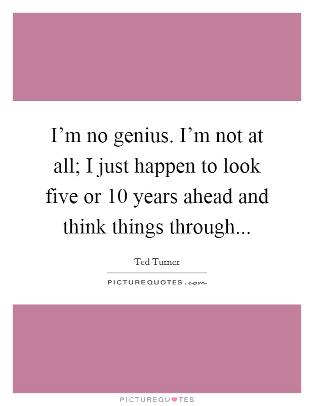I'm no genius. I'm not at all; I just happen to look five or 10 years ahead and think things through... Picture Quote #1