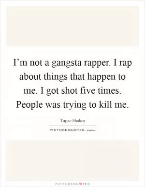 I’m not a gangsta rapper. I rap about things that happen to me. I got shot five times. People was trying to kill me Picture Quote #1