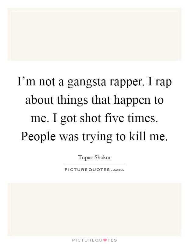I'm not a gangsta rapper. I rap about things that happen to me. I got shot five times. People was trying to kill me. Picture Quote #1