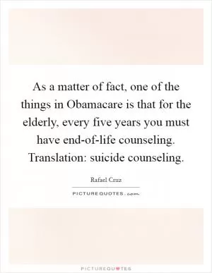 As a matter of fact, one of the things in Obamacare is that for the elderly, every five years you must have end-of-life counseling. Translation: suicide counseling Picture Quote #1