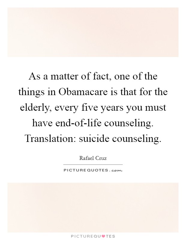 As a matter of fact, one of the things in Obamacare is that for the elderly, every five years you must have end-of-life counseling. Translation: suicide counseling. Picture Quote #1