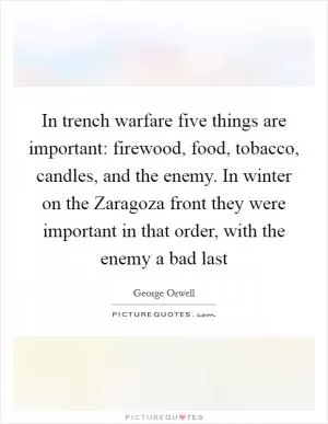 In trench warfare five things are important: firewood, food, tobacco, candles, and the enemy. In winter on the Zaragoza front they were important in that order, with the enemy a bad last Picture Quote #1