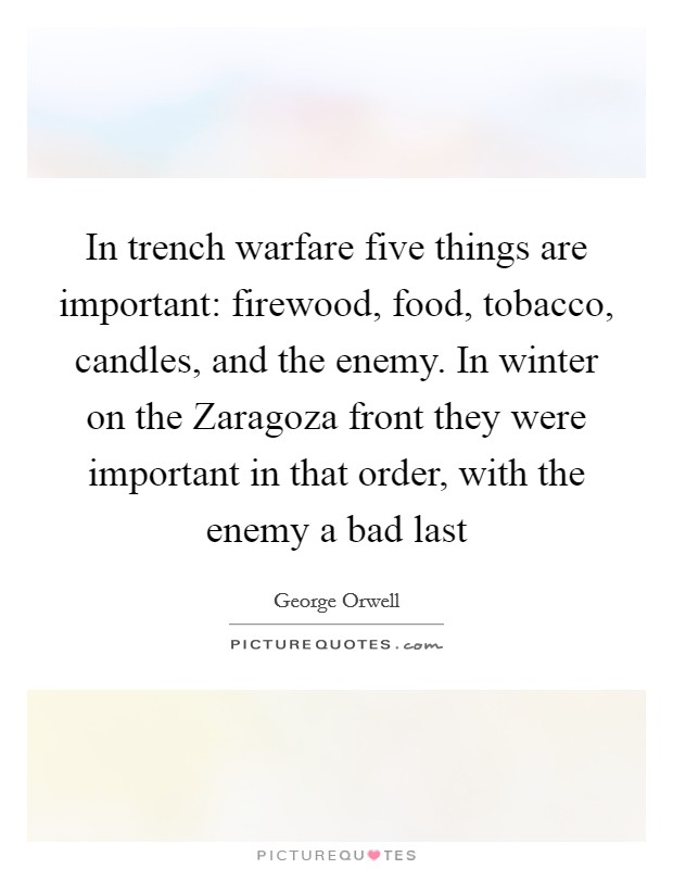 In trench warfare five things are important: firewood, food, tobacco, candles, and the enemy. In winter on the Zaragoza front they were important in that order, with the enemy a bad last Picture Quote #1