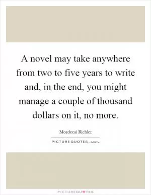 A novel may take anywhere from two to five years to write and, in the end, you might manage a couple of thousand dollars on it, no more Picture Quote #1