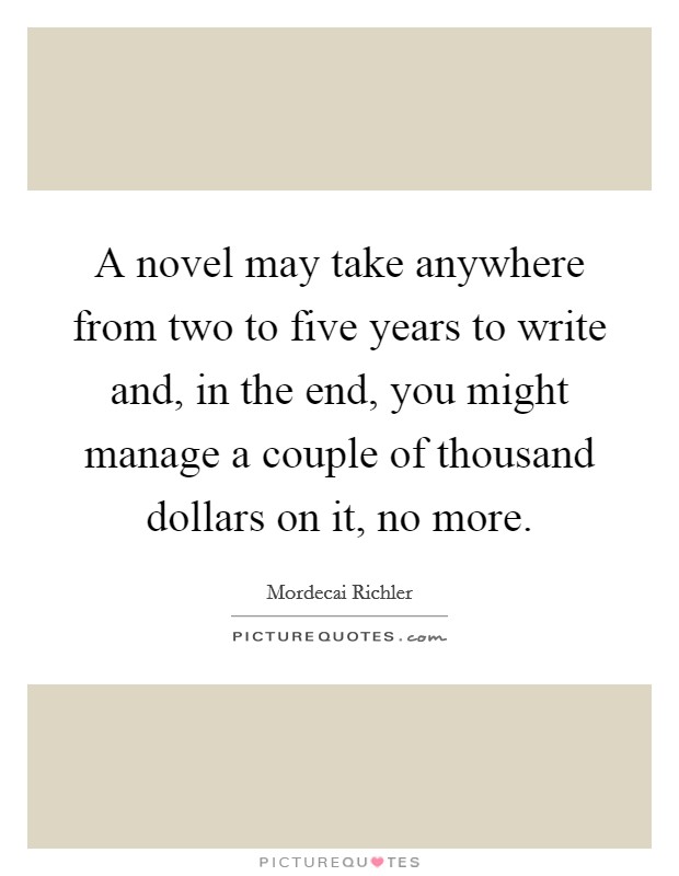 A novel may take anywhere from two to five years to write and, in the end, you might manage a couple of thousand dollars on it, no more. Picture Quote #1