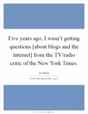 Five years ago, I wasn’t getting questions [about blogs and the internet] from the TV/radio critic of the New York Times Picture Quote #1