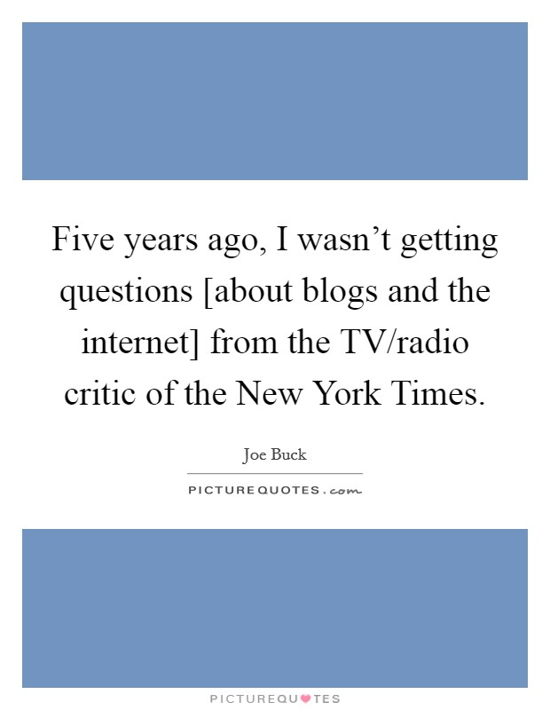 Five years ago, I wasn't getting questions [about blogs and the internet] from the TV/radio critic of the New York Times. Picture Quote #1