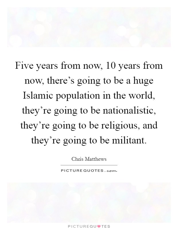Five years from now, 10 years from now, there's going to be a huge Islamic population in the world, they're going to be nationalistic, they're going to be religious, and they're going to be militant. Picture Quote #1