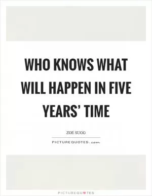 Who knows what will happen in five years’ time Picture Quote #1