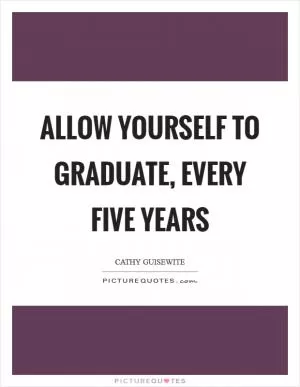 Allow yourself to graduate, every five years Picture Quote #1