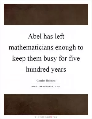 Abel has left mathematicians enough to keep them busy for five hundred years Picture Quote #1