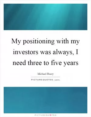 My positioning with my investors was always, I need three to five years Picture Quote #1