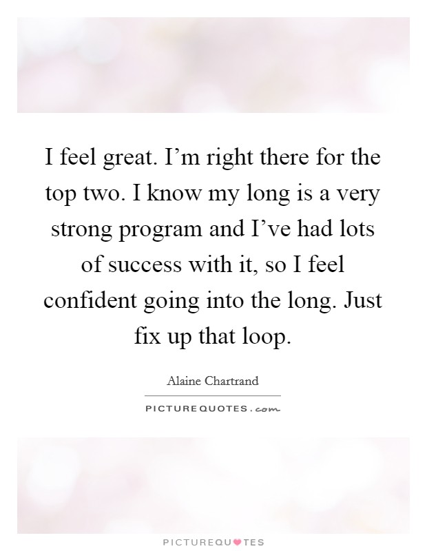 I feel great. I'm right there for the top two. I know my long is a very strong program and I've had lots of success with it, so I feel confident going into the long. Just fix up that loop. Picture Quote #1